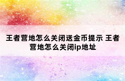 王者营地怎么关闭送金币提示 王者营地怎么关闭ip地址